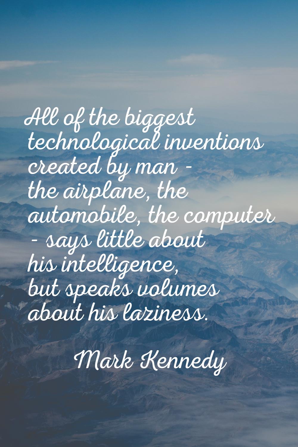 All of the biggest technological inventions created by man - the airplane, the automobile, the comp