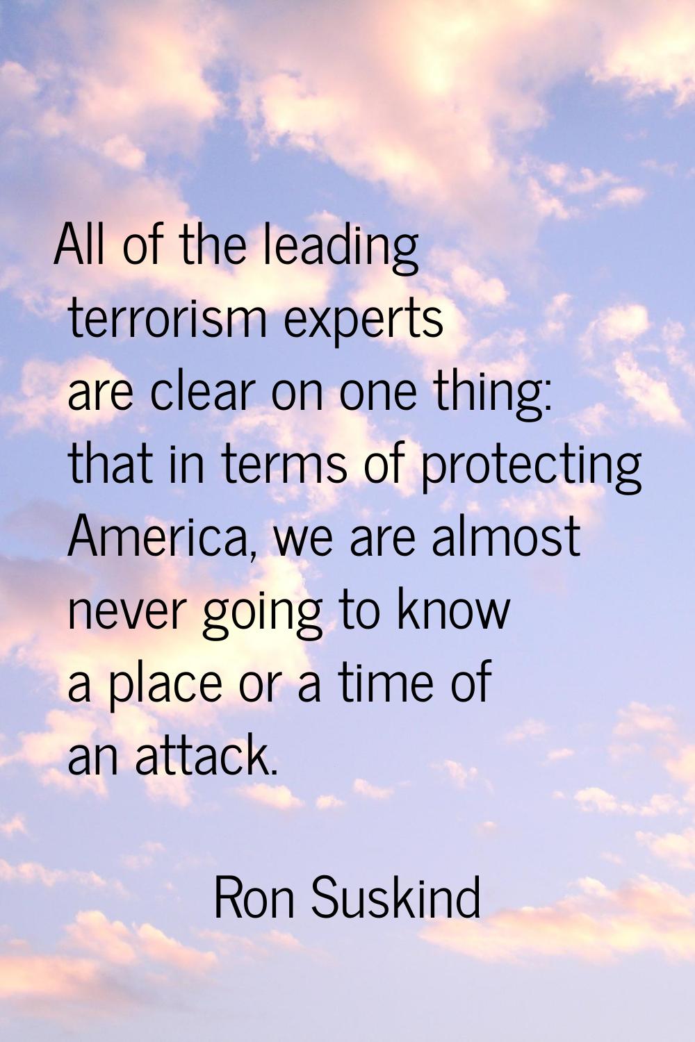 All of the leading terrorism experts are clear on one thing: that in terms of protecting America, w