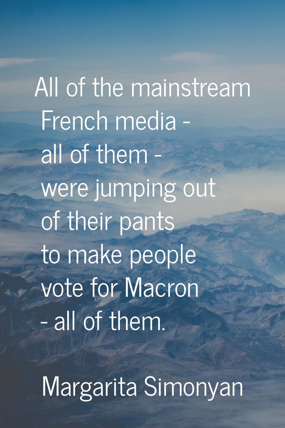 All of the mainstream French media - all of them - were jumping out of their pants to make people v