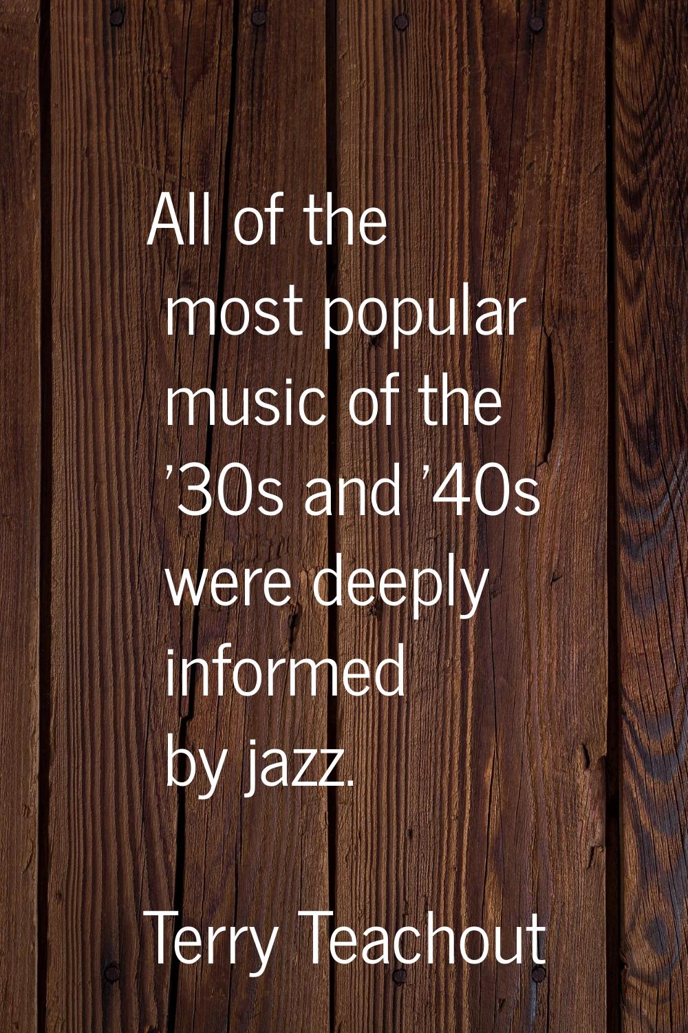 All of the most popular music of the '30s and '40s were deeply informed by jazz.