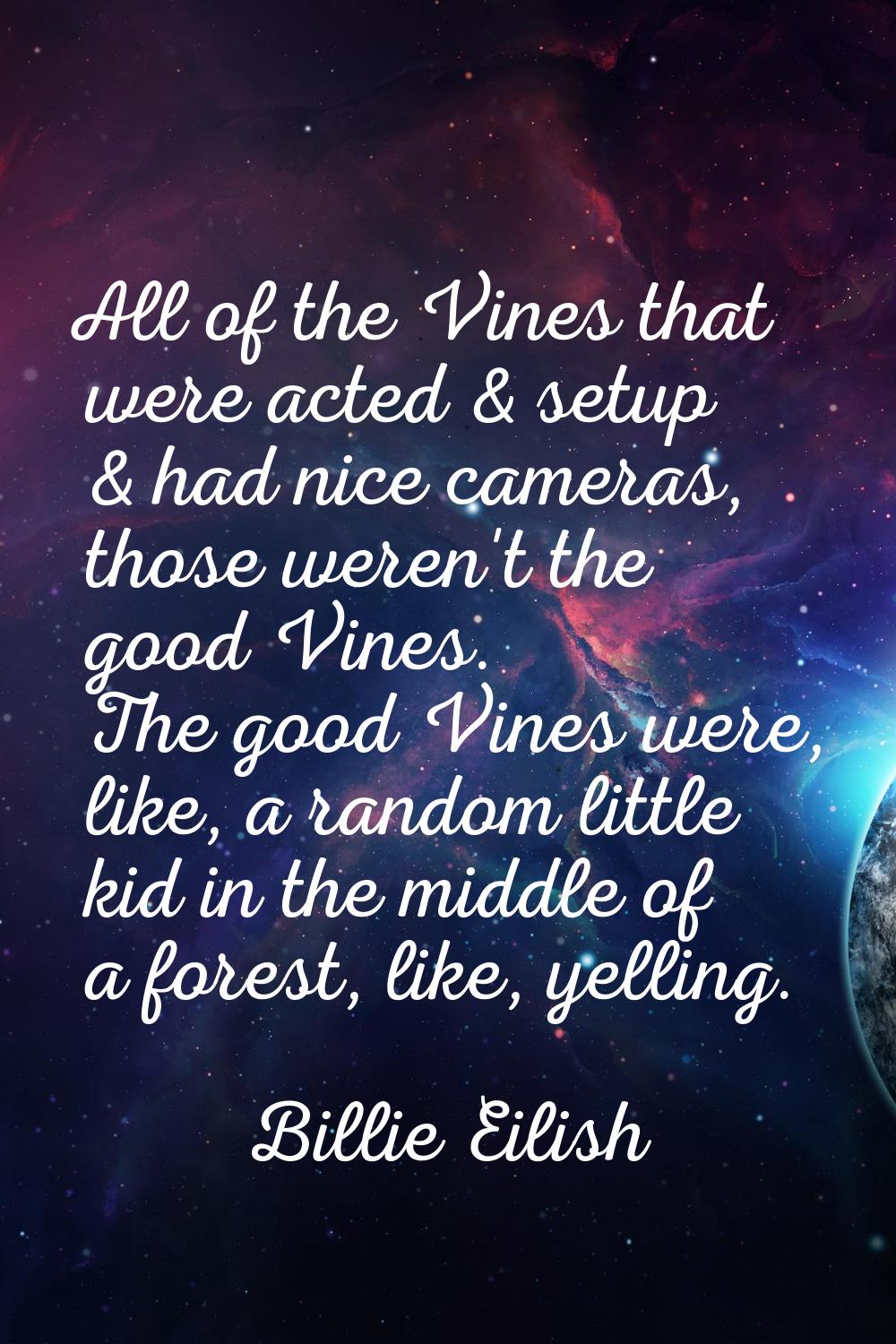 All of the Vines that were acted & setup & had nice cameras, those weren't the good Vines. The good
