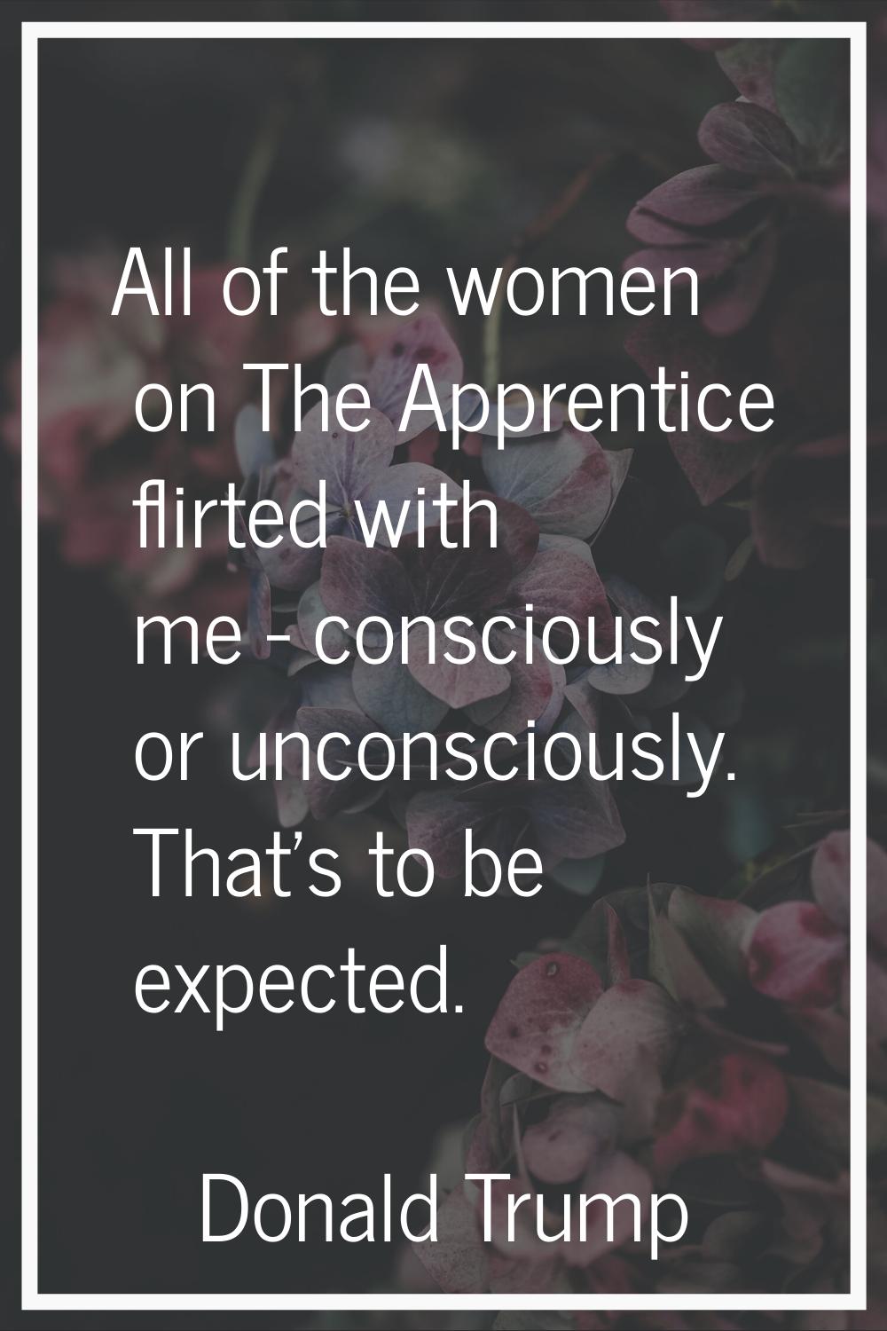 All of the women on The Apprentice flirted with me - consciously or unconsciously. That's to be exp