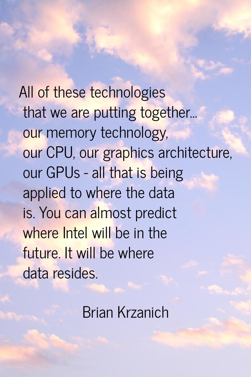 All of these technologies that we are putting together... our memory technology, our CPU, our graph