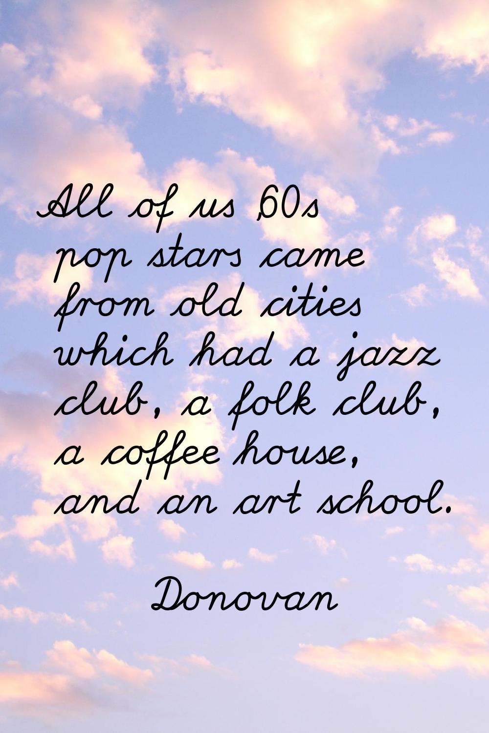 All of us '60s pop stars came from old cities which had a jazz club, a folk club, a coffee house, a
