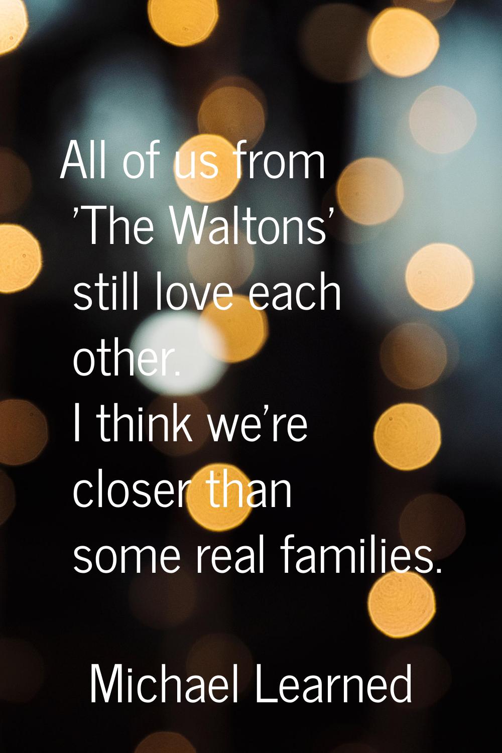 All of us from 'The Waltons' still love each other. I think we're closer than some real families.