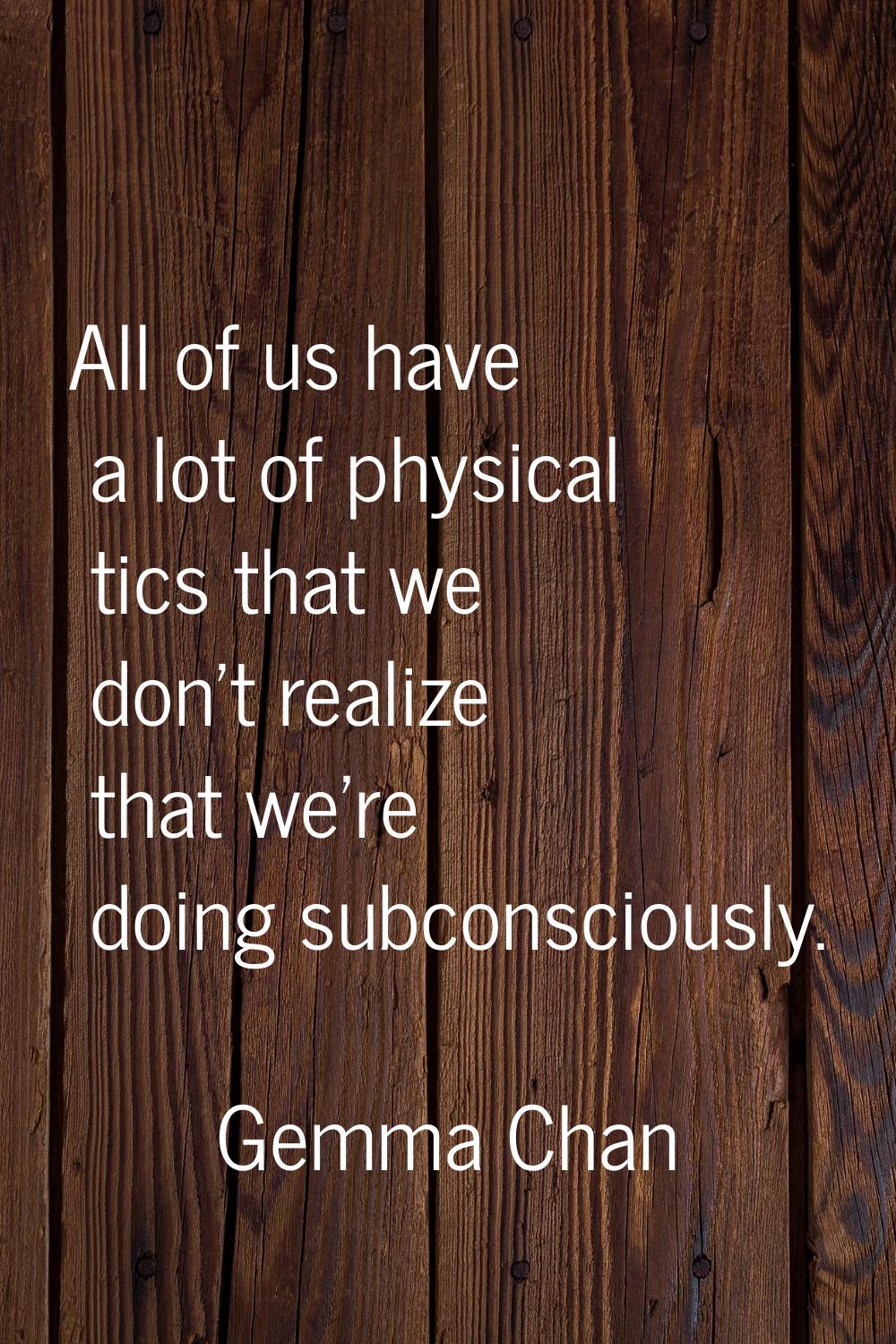 All of us have a lot of physical tics that we don't realize that we're doing subconsciously.