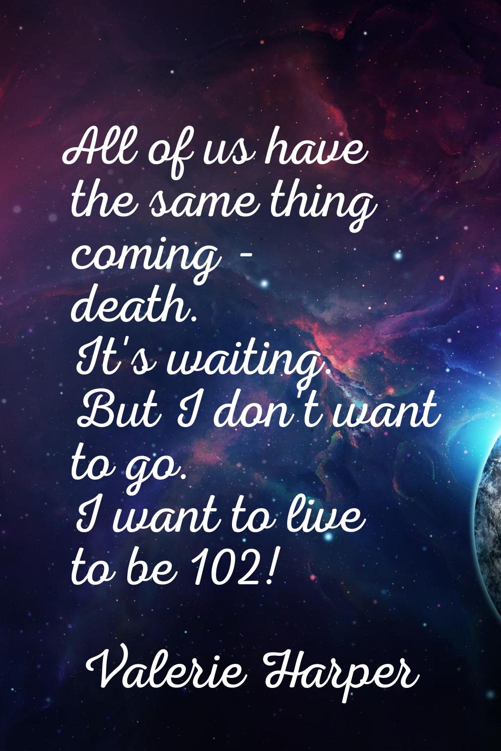 All of us have the same thing coming - death. It's waiting. But I don't want to go. I want to live 