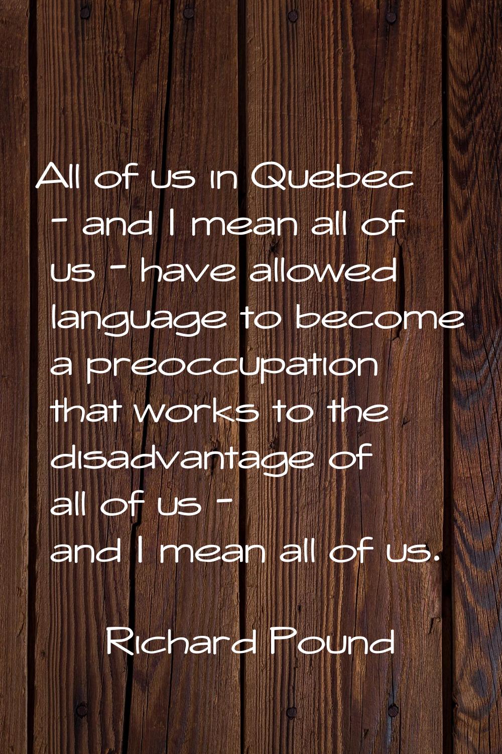 All of us in Quebec - and I mean all of us - have allowed language to become a preoccupation that w