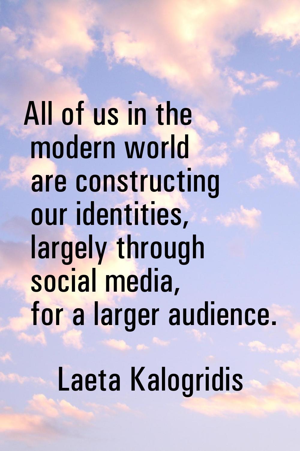 All of us in the modern world are constructing our identities, largely through social media, for a 
