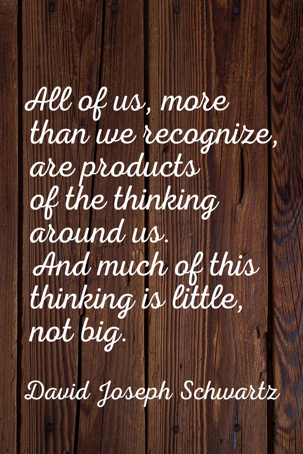 All of us, more than we recognize, are products of the thinking around us. And much of this thinkin
