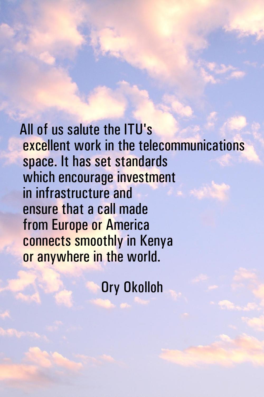 All of us salute the ITU's excellent work in the telecommunications space. It has set standards whi