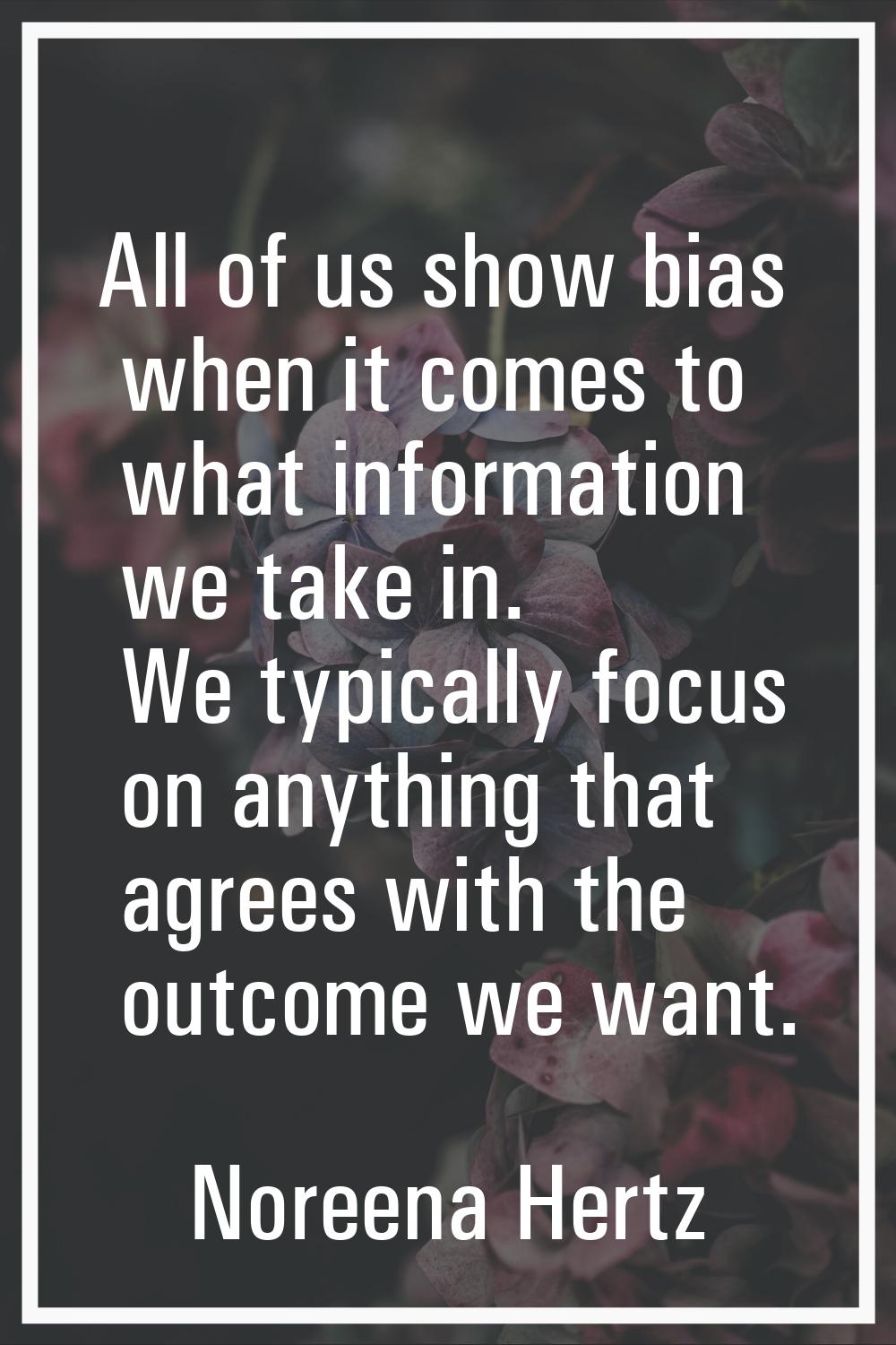 All of us show bias when it comes to what information we take in. We typically focus on anything th