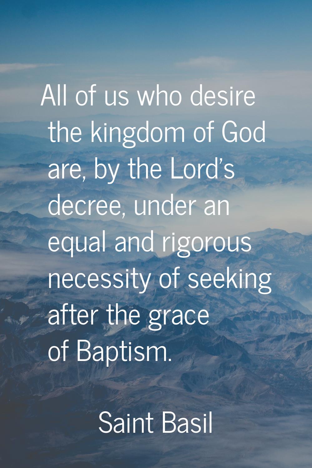 All of us who desire the kingdom of God are, by the Lord's decree, under an equal and rigorous nece