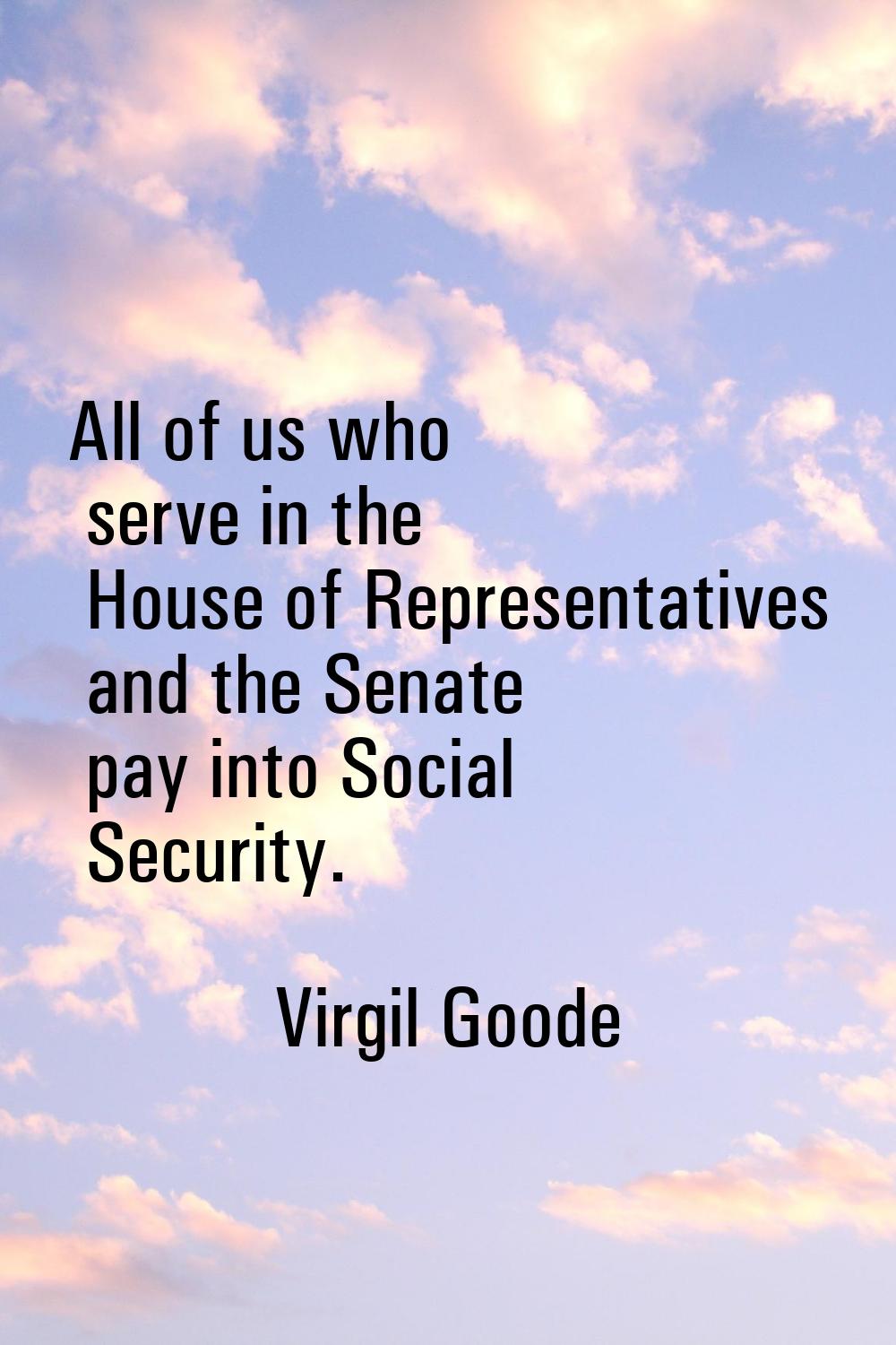 All of us who serve in the House of Representatives and the Senate pay into Social Security.