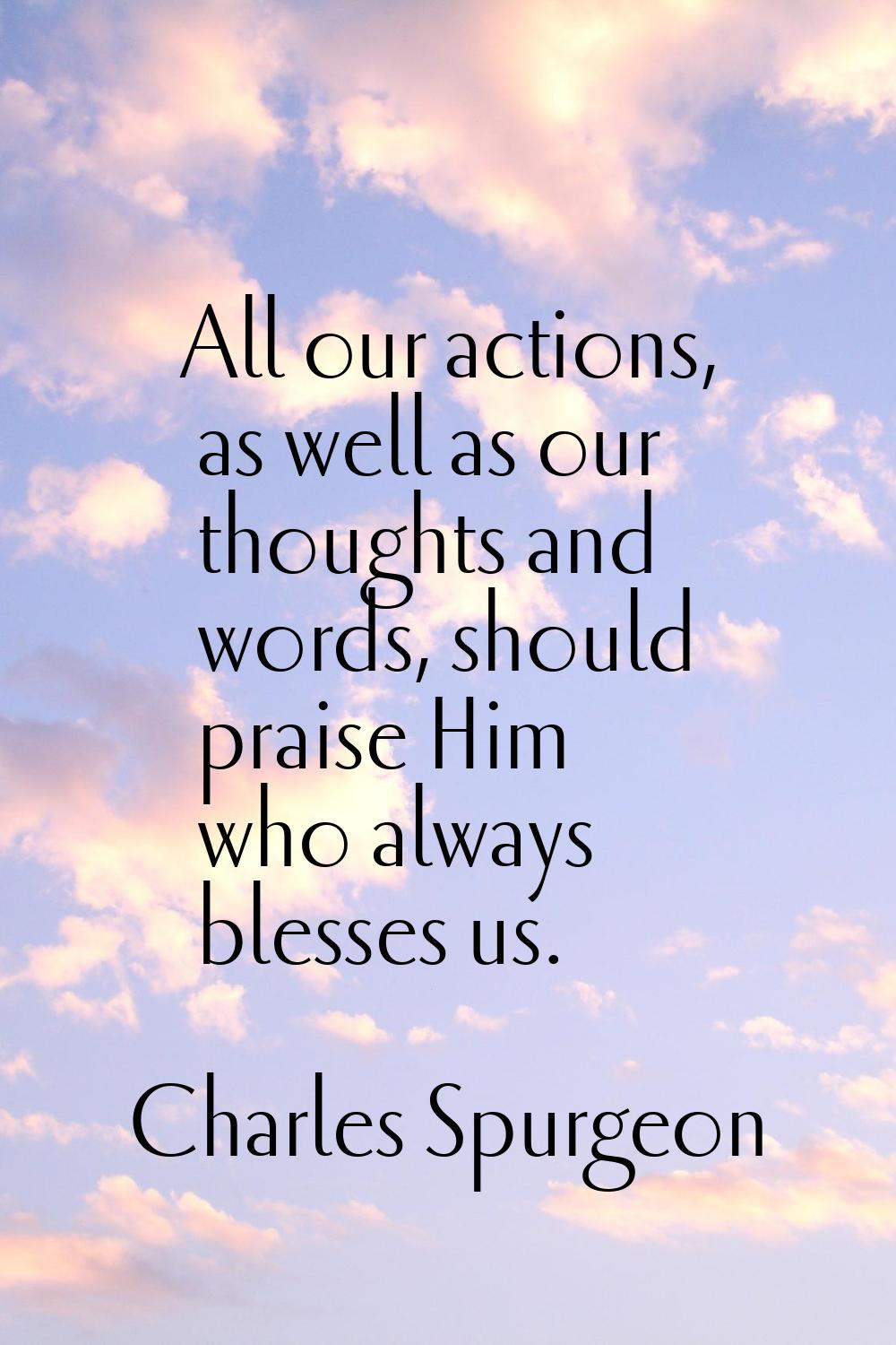 All our actions, as well as our thoughts and words, should praise Him who always blesses us.