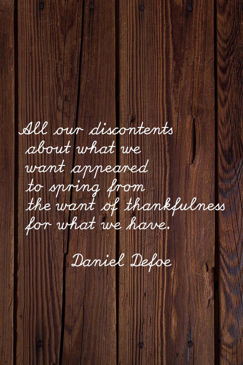 All our discontents about what we want appeared to spring from the want of thankfulness for what we