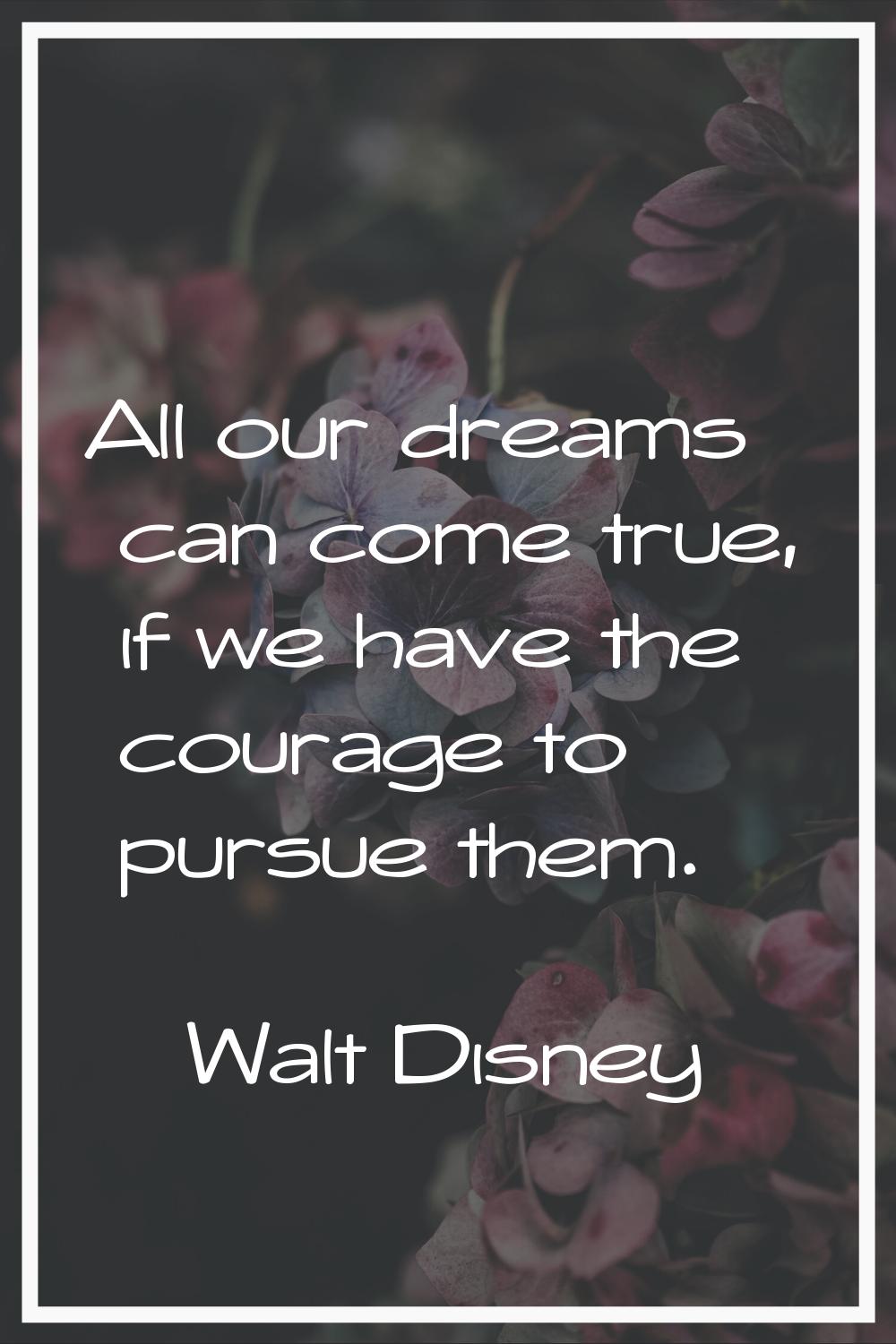 All our dreams can come true, if we have the courage to pursue them.