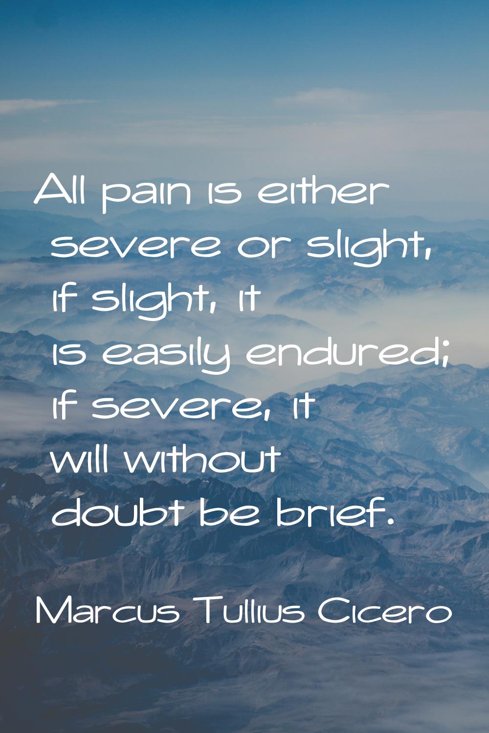 All pain is either severe or slight, if slight, it is easily endured; if severe, it will without do
