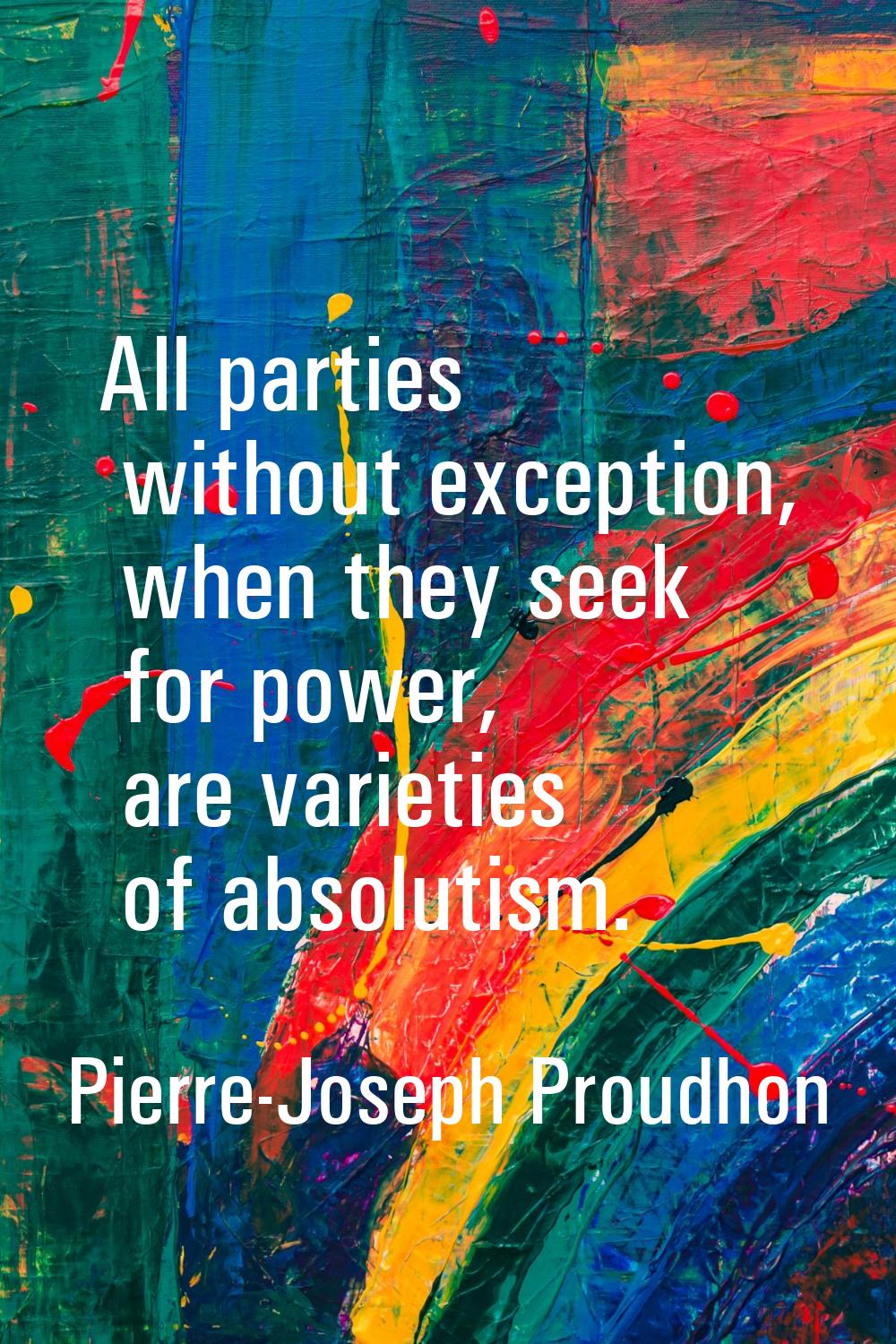 All parties without exception, when they seek for power, are varieties of absolutism.