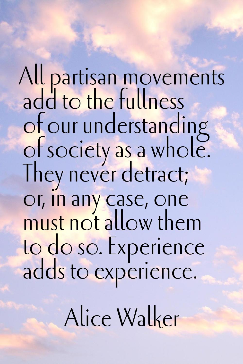 All partisan movements add to the fullness of our understanding of society as a whole. They never d