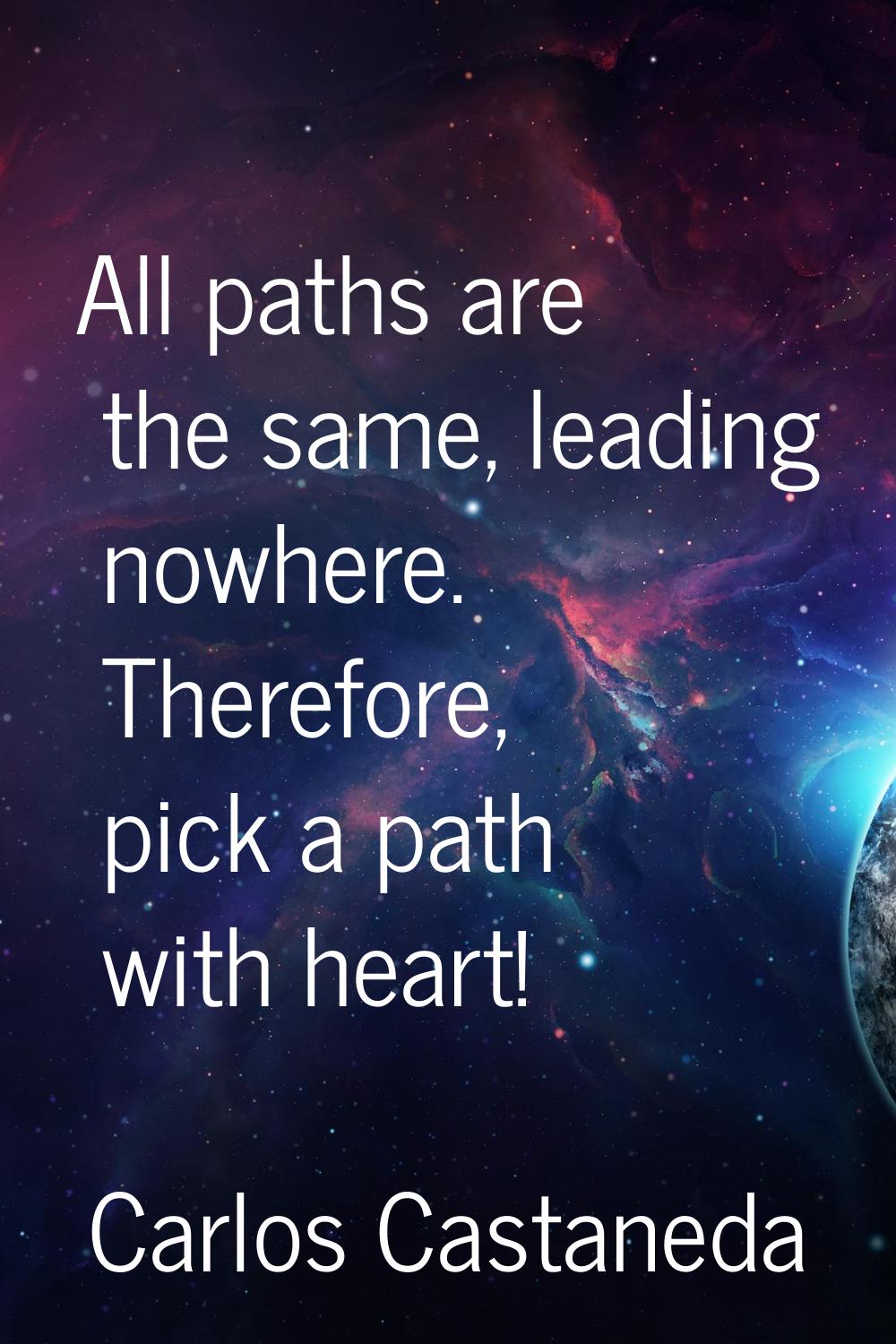 All paths are the same, leading nowhere. Therefore, pick a path with heart!