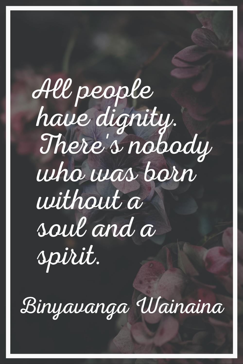All people have dignity. There's nobody who was born without a soul and a spirit.