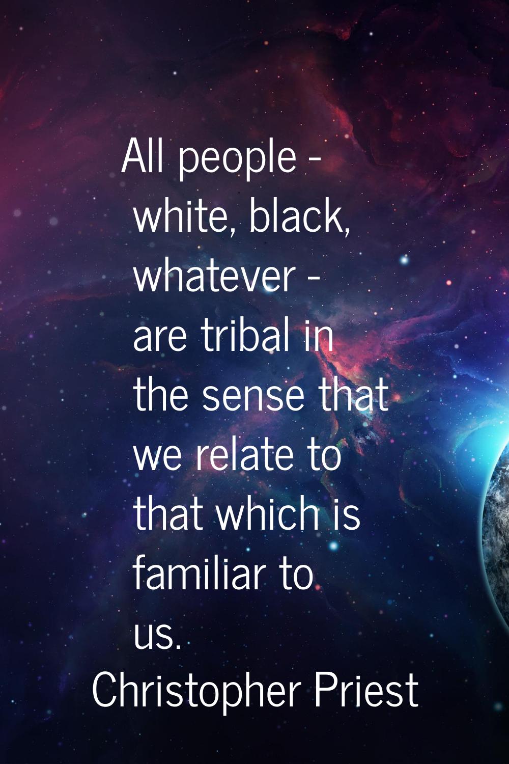 All people - white, black, whatever - are tribal in the sense that we relate to that which is famil