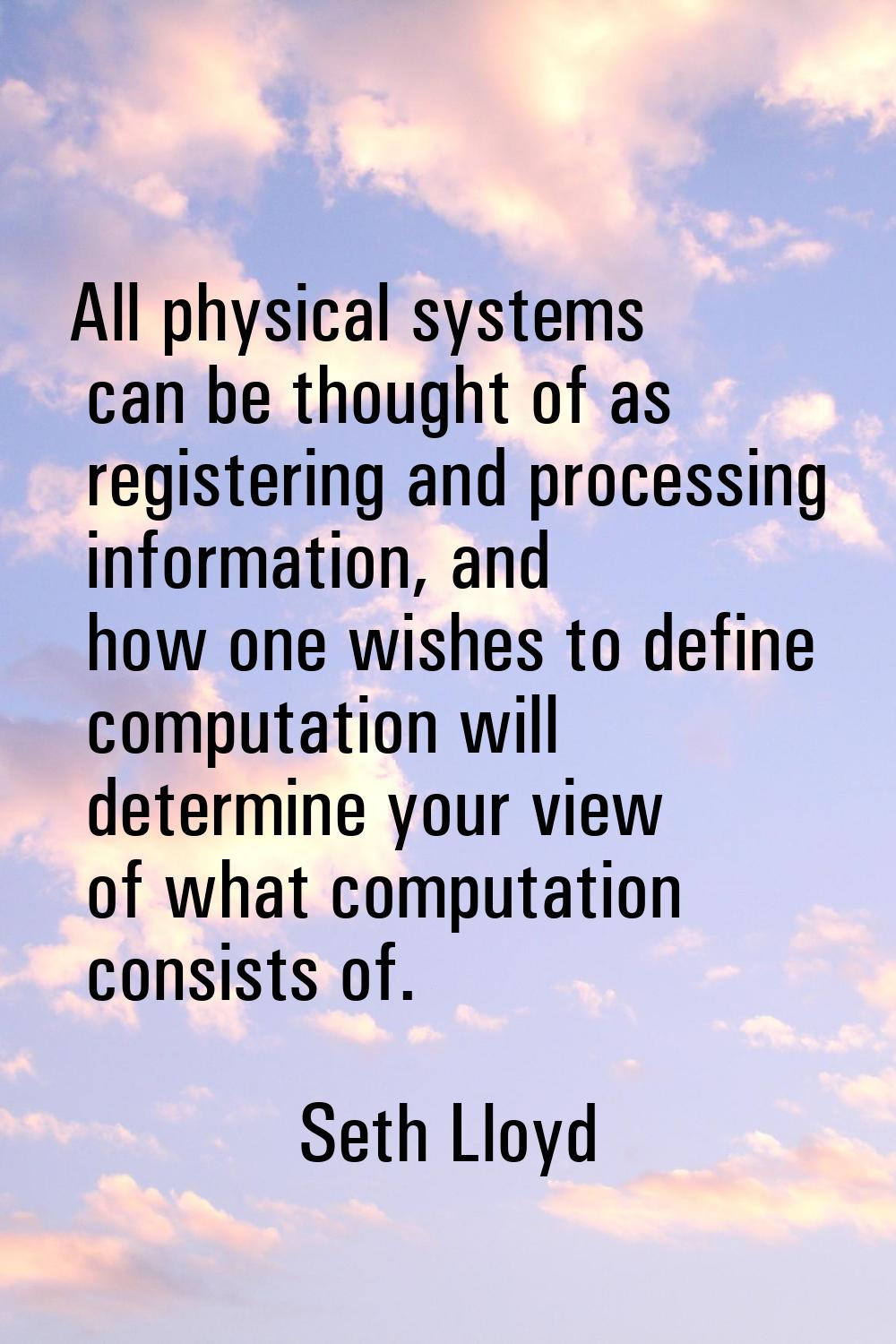 All physical systems can be thought of as registering and processing information, and how one wishe
