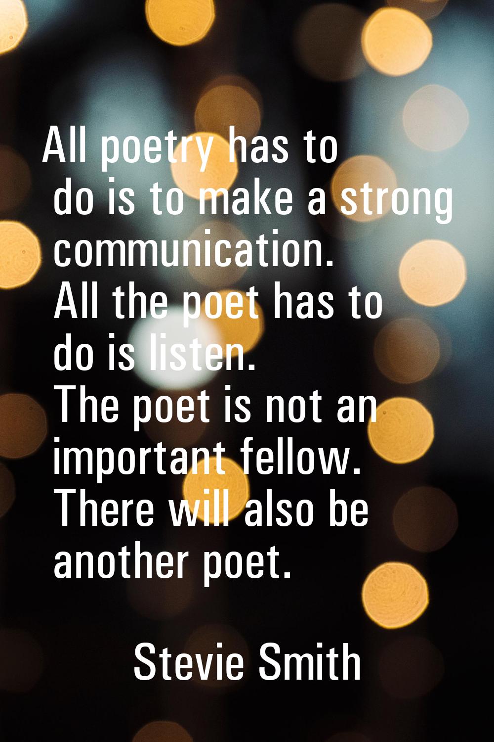 All poetry has to do is to make a strong communication. All the poet has to do is listen. The poet 