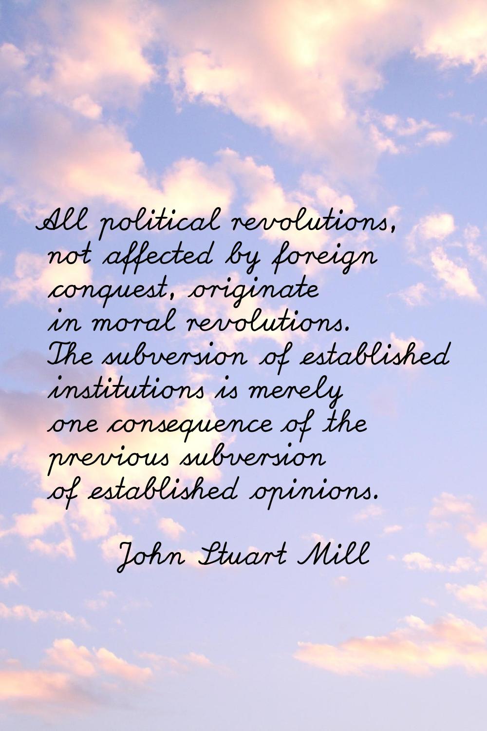 All political revolutions, not affected by foreign conquest, originate in moral revolutions. The su