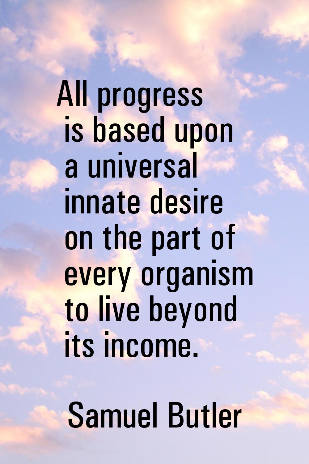 All progress is based upon a universal innate desire on the part of every organism to live beyond i