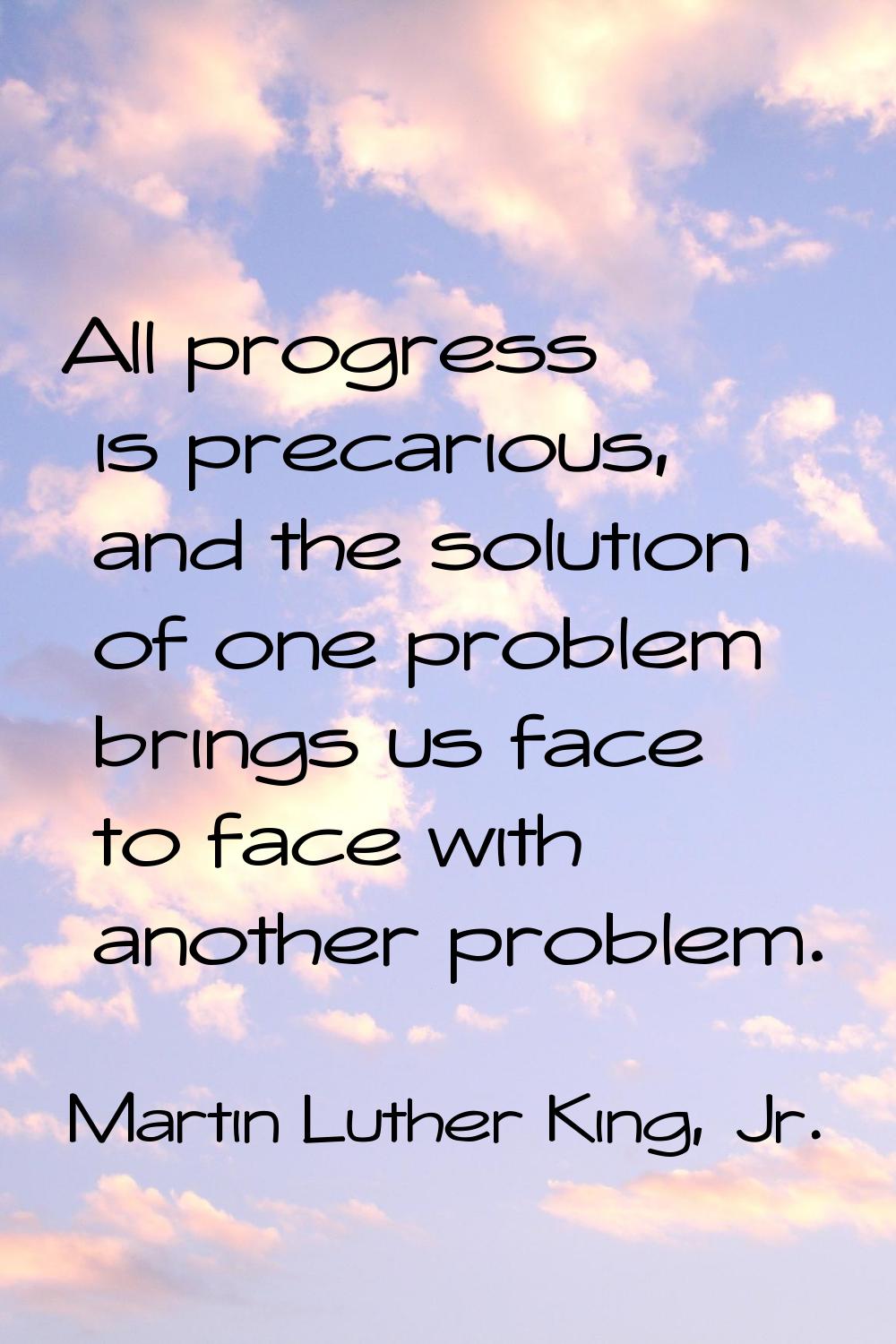 All progress is precarious, and the solution of one problem brings us face to face with another pro