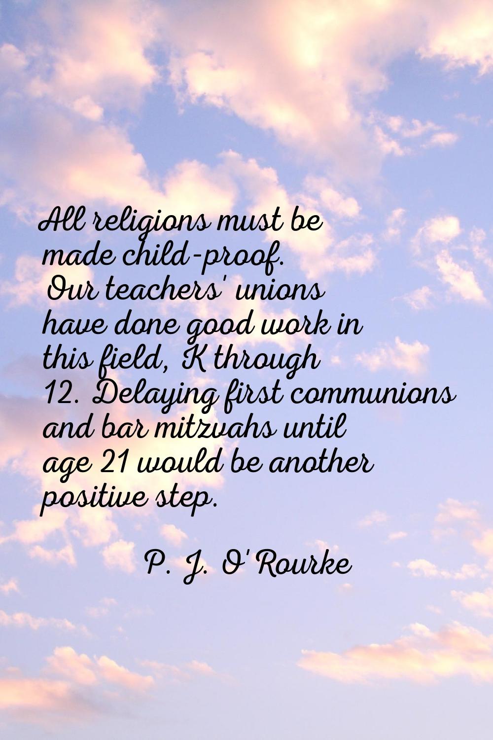 All religions must be made child-proof. Our teachers' unions have done good work in this field, K t