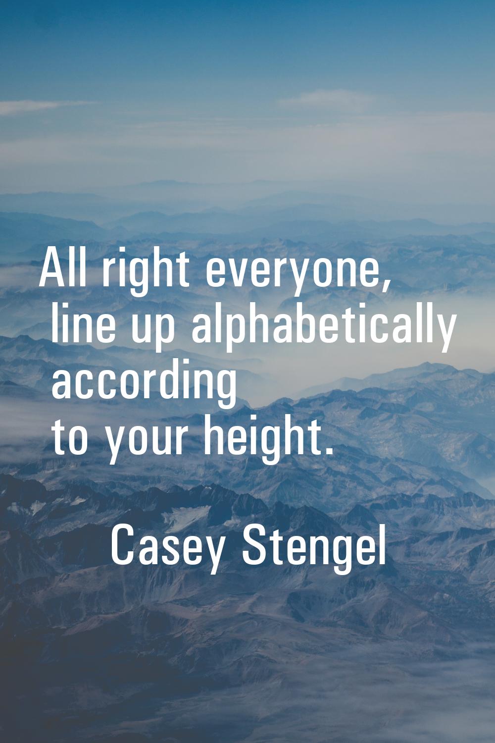 All right everyone, line up alphabetically according to your height.