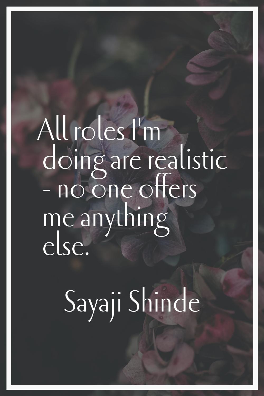 All roles I'm doing are realistic - no one offers me anything else.