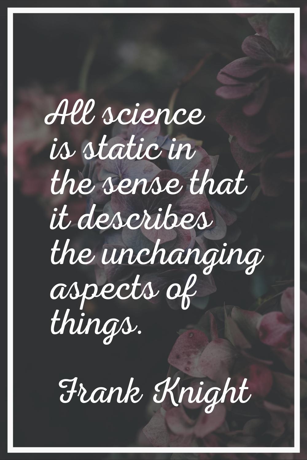 All science is static in the sense that it describes the unchanging aspects of things.