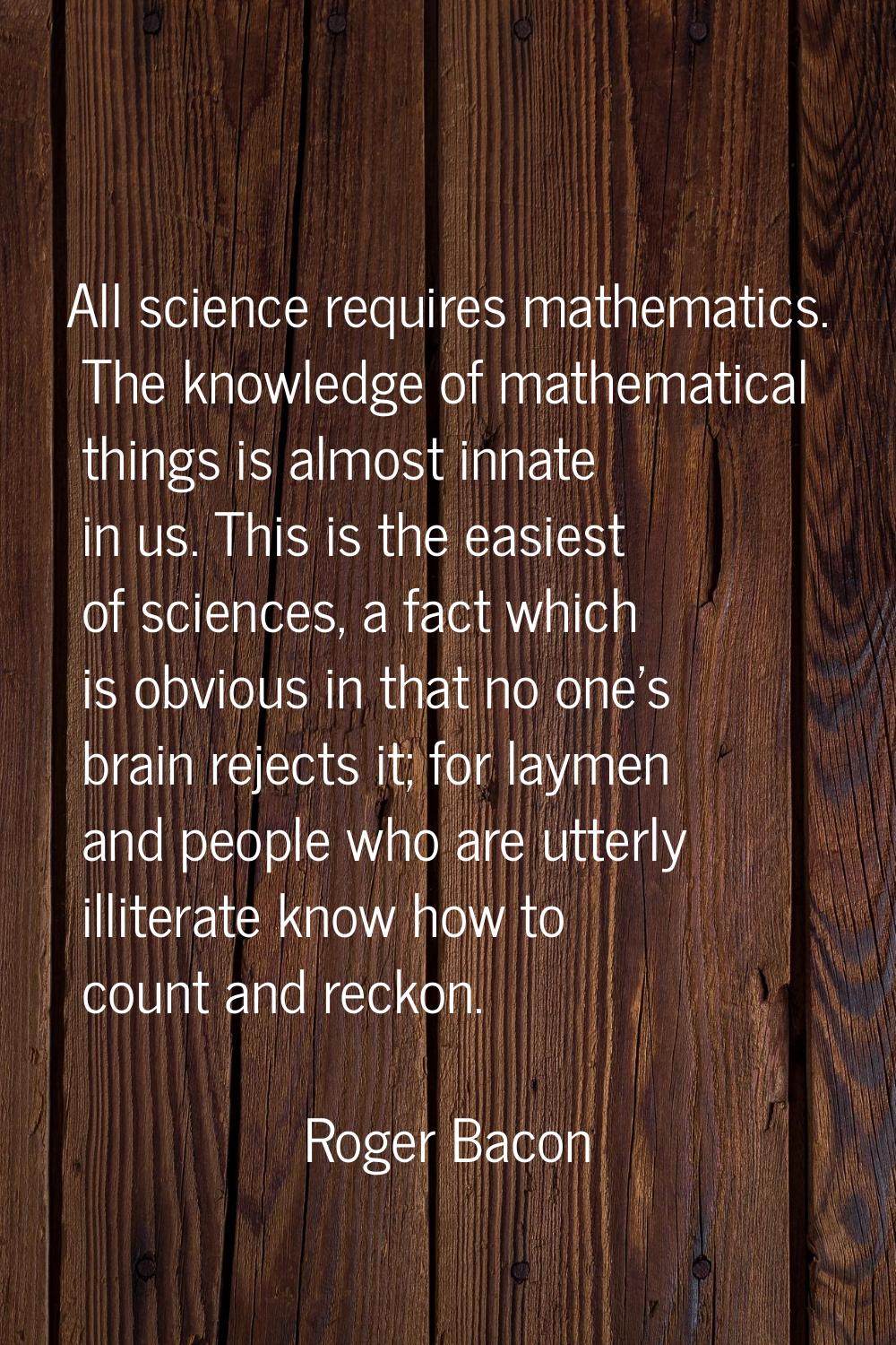 All science requires mathematics. The knowledge of mathematical things is almost innate in us. This