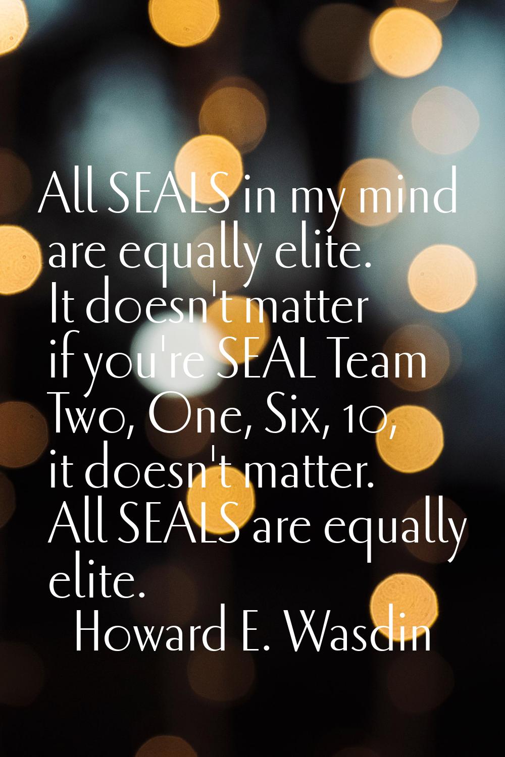 All SEALS in my mind are equally elite. It doesn't matter if you're SEAL Team Two, One, Six, 10, it