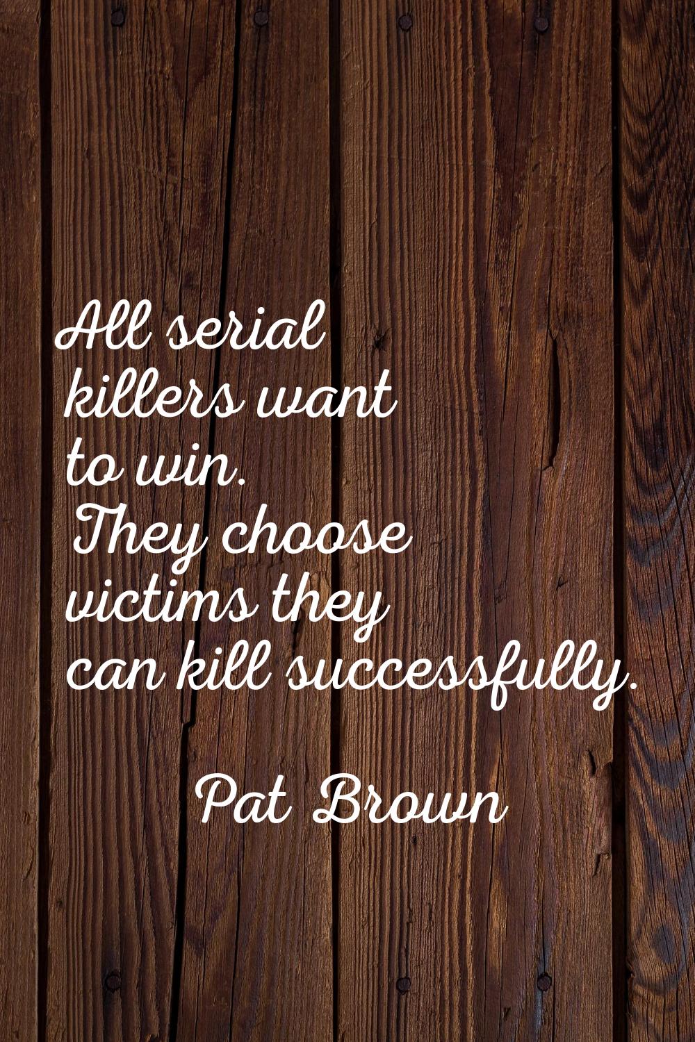 All serial killers want to win. They choose victims they can kill successfully.