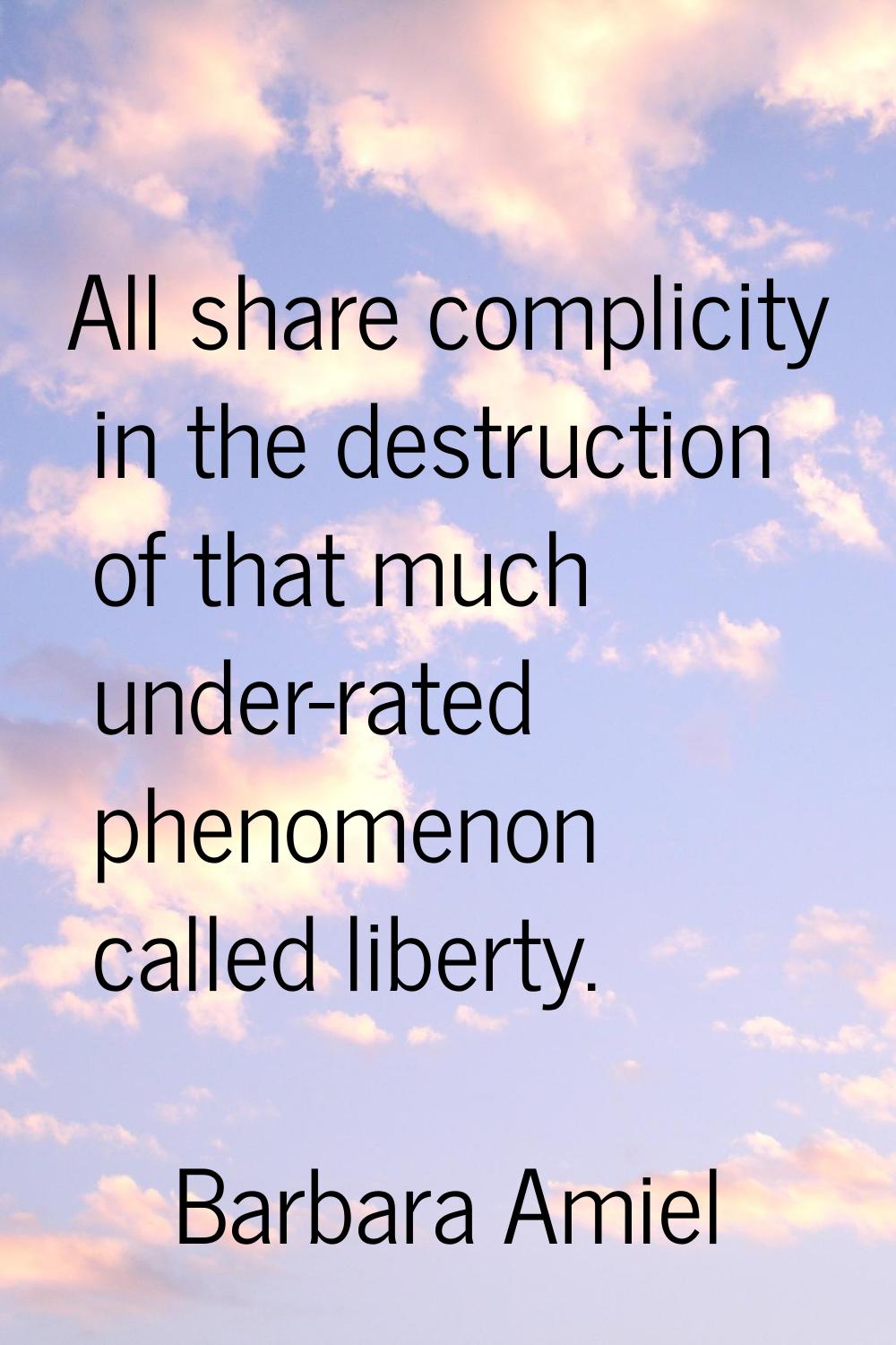 All share complicity in the destruction of that much under-rated phenomenon called liberty.