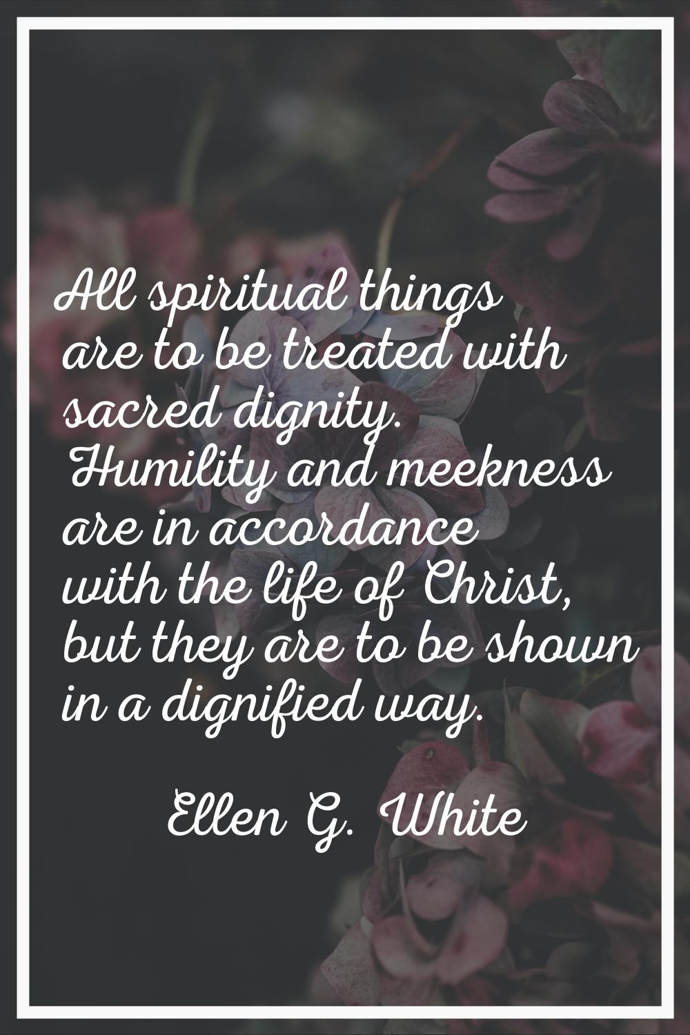 All spiritual things are to be treated with sacred dignity. Humility and meekness are in accordance