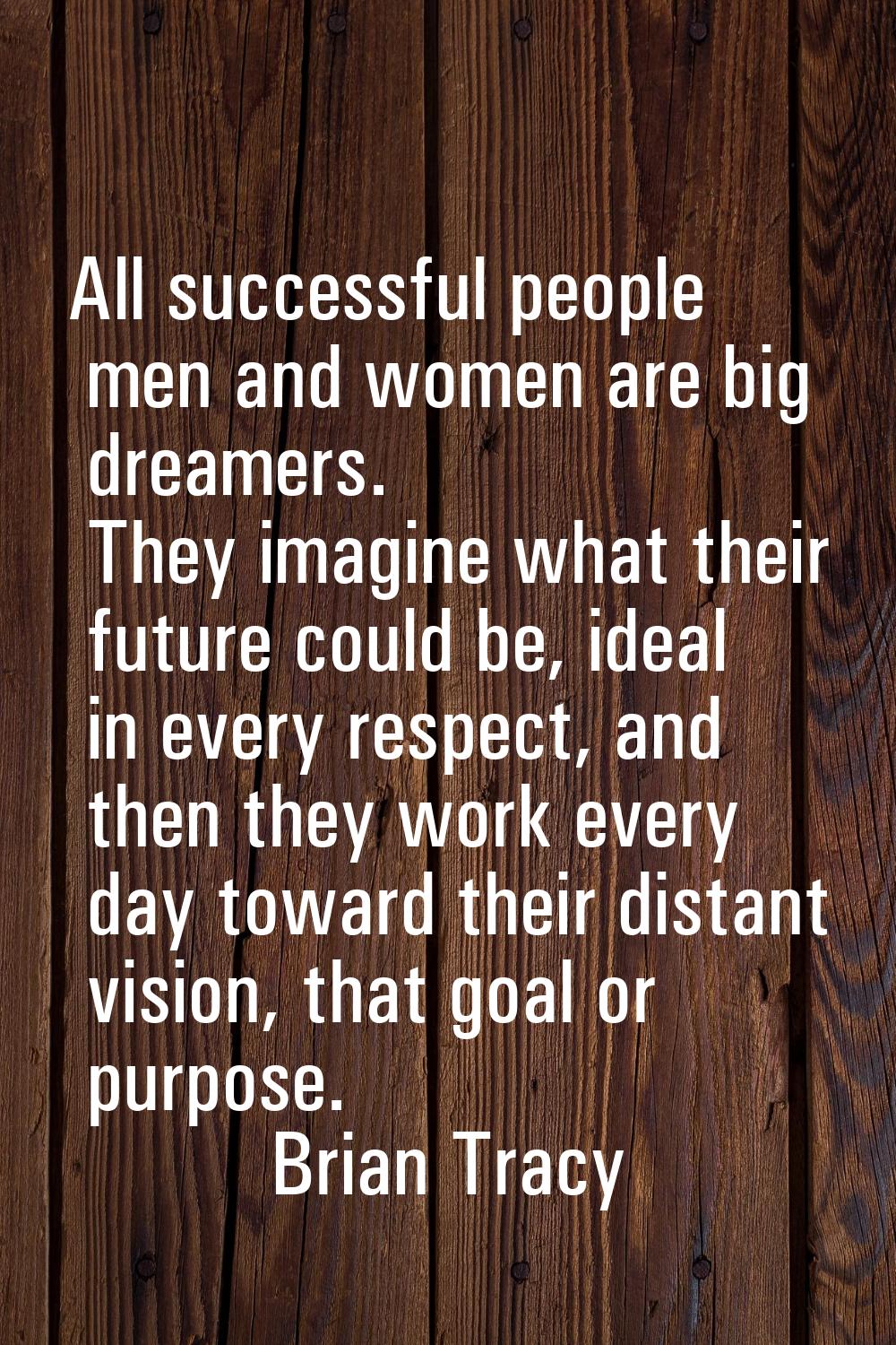 All successful people men and women are big dreamers. They imagine what their future could be, idea