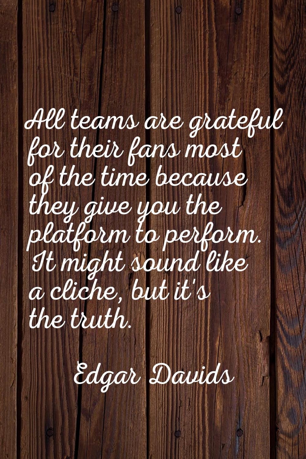 All teams are grateful for their fans most of the time because they give you the platform to perfor