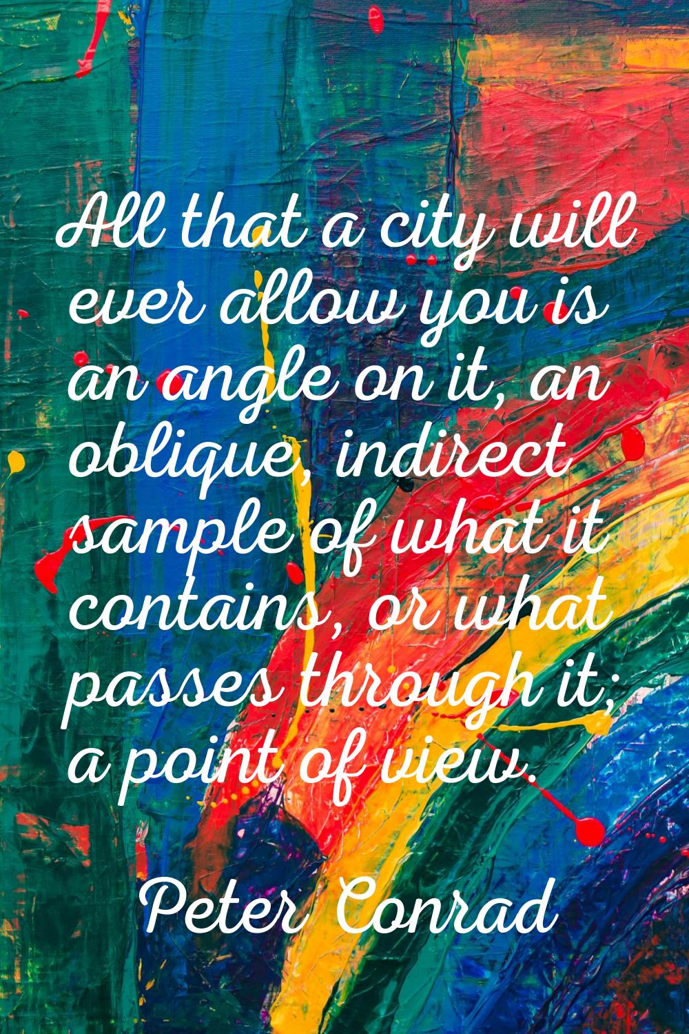 All that a city will ever allow you is an angle on it, an oblique, indirect sample of what it conta