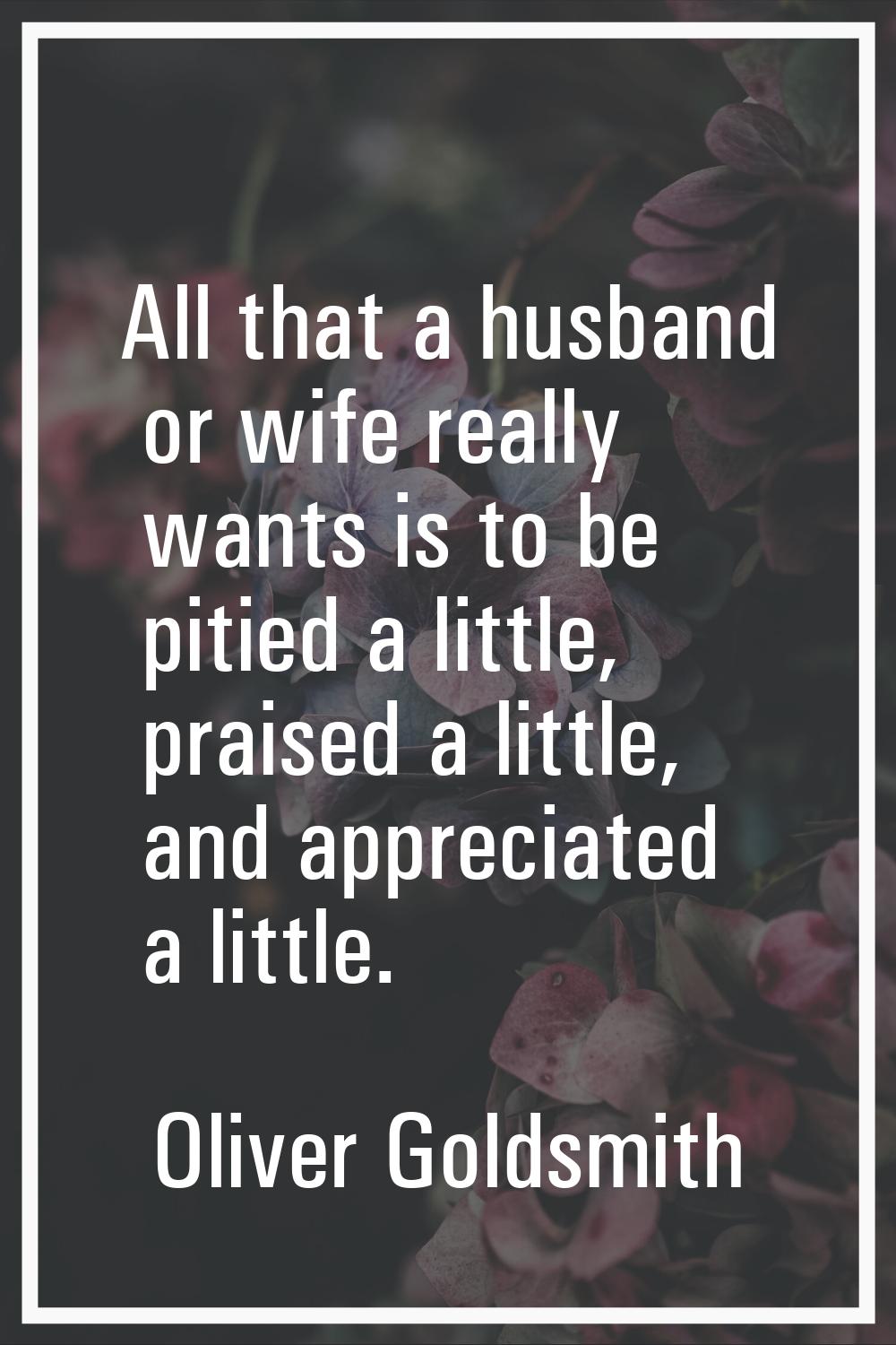 All that a husband or wife really wants is to be pitied a little, praised a little, and appreciated