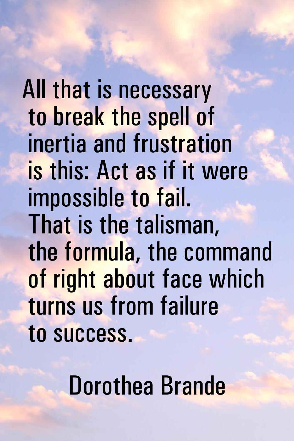 All that is necessary to break the spell of inertia and frustration is this: Act as if it were impo