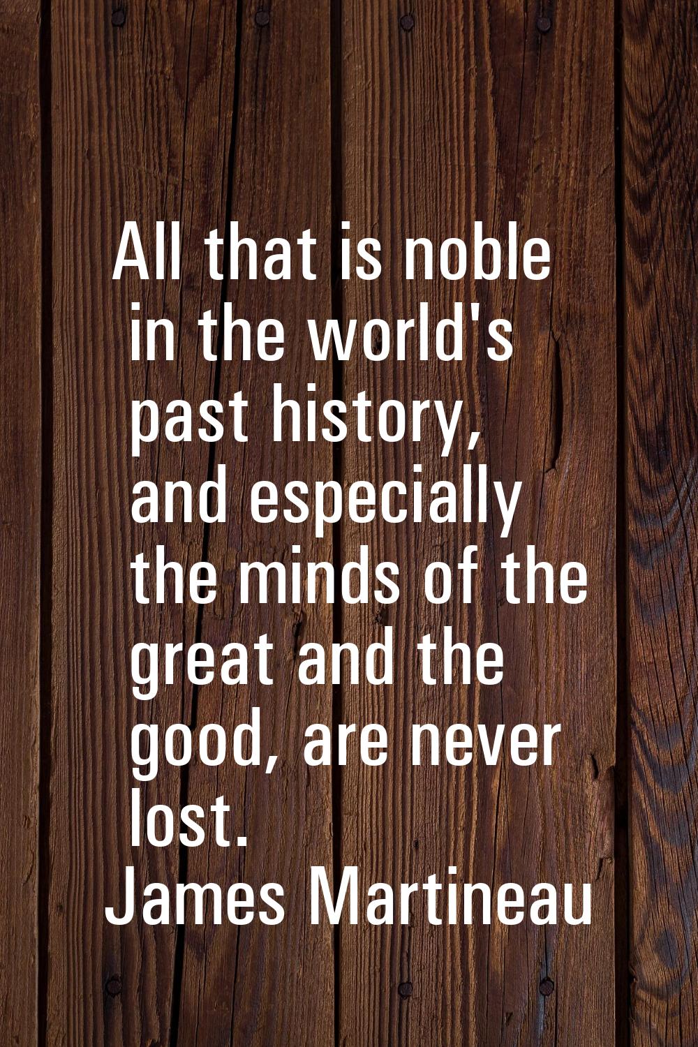 All that is noble in the world's past history, and especially the minds of the great and the good, 