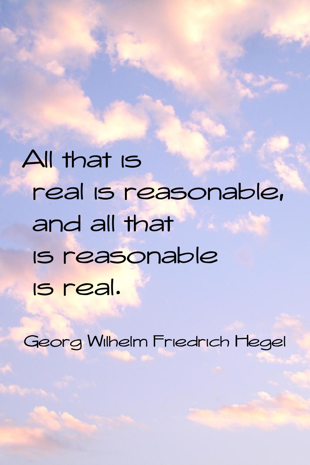 All that is real is reasonable, and all that is reasonable is real.