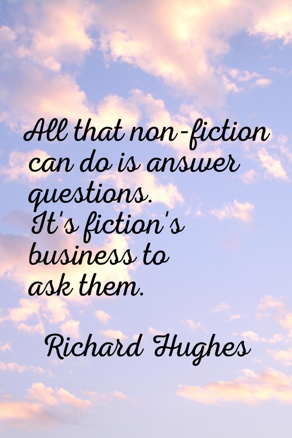 All that non-fiction can do is answer questions. It's fiction's business to ask them.