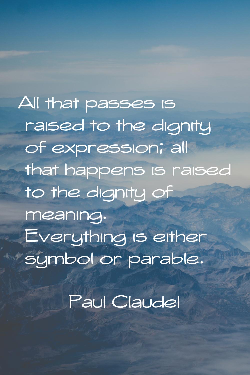 All that passes is raised to the dignity of expression; all that happens is raised to the dignity o